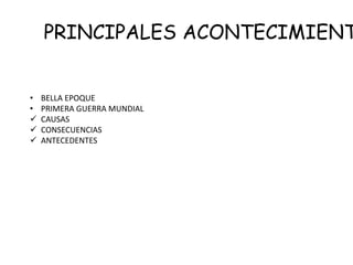 PRINCIPALES ACONTECIMIENT
• BELLA EPOQUE
• PRIMERA GUERRA MUNDIAL
 CAUSAS
 CONSECUENCIAS
 ANTECEDENTES
 