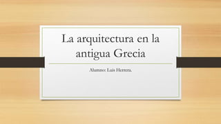 La arquitectura en la
antigua Grecia
Alumno: Luis Herrera.
 