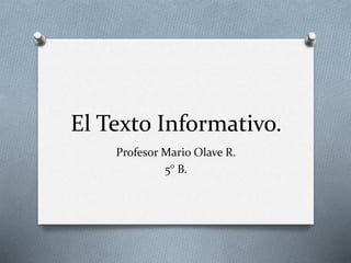 El Texto Informativo.
Profesor Mario Olave R.
5° B.
 
