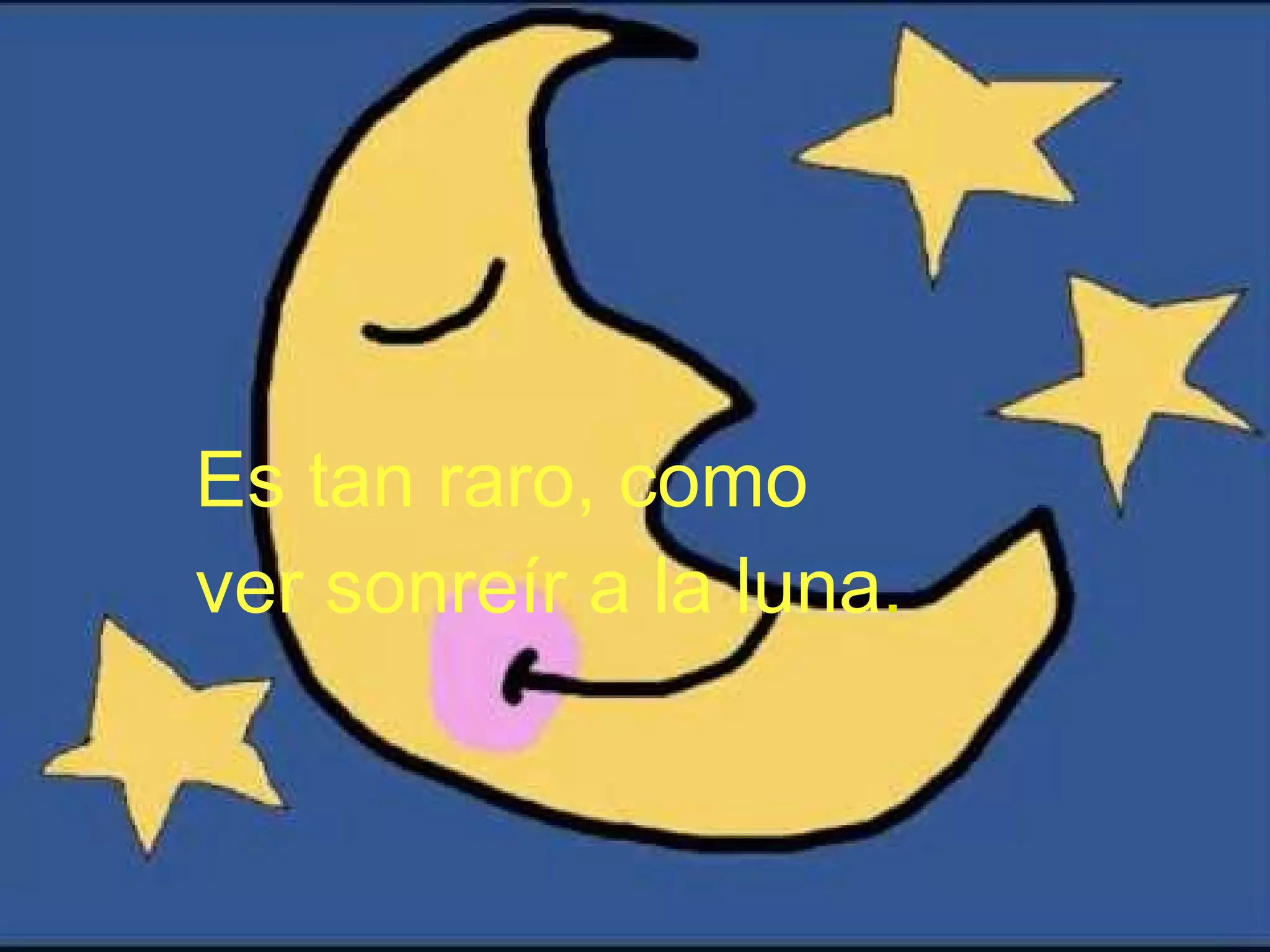 Es tan raro, como ver sonreír a la luna .   
