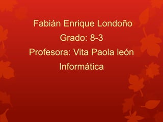 Fabián Enrique Londoño
Grado: 8-3
Profesora: Vita Paola león
Informática
 
