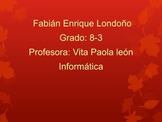 Fabián Enrique Londoño
Grado: 8-3
Profesora: Vita Paola león
Informática
 