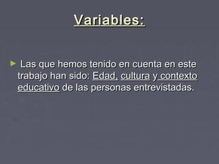 Variables:Variables:
► Las que hemos tenido en cuenta en esteLas que hemos tenido en cuenta en este
trabajo han sido:trabajo han sido: Edad,Edad, culturacultura yy contextocontexto
educativoeducativo de las personas entrevistadas.de las personas entrevistadas.
 