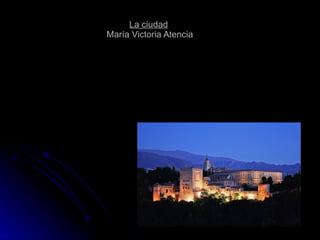 La ciudad   María Victoria Atencia De nuevo, balbuciente, regreso a mi ciudad, Florencia, París, Granada, Amsterdam, por las que soy quien soy, ciudad amada, calles y aceras, vidrios y balcones, orillas- si las tiene-y murallas y el bosque de su entorno. Pongo especial cuidado interior al vestirme otra vez de su recuerdo que las salva -y me salva, aunque eso nada importa, Y erijo estas palabras, Aguas y mirlos a su debido instante… 