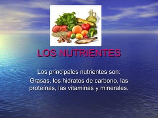 LOS NUTRIENTESLOS NUTRIENTES
Los principales nutrientes son:Los principales nutrientes son:
Grasas, los hidratos de carbono, lasGrasas, los hidratos de carbono, las
proteínas, las vitaminas y minerales.proteínas, las vitaminas y minerales.
 