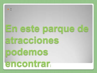    :




En este parque de
atracciones
podemos
encontrar:
 