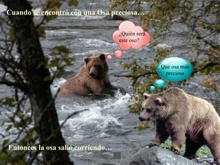 Cuando se encontró con una Osa preciosa…

                                   ¿Quién será
                                   este oso?



                                                 Que osa más
                                                  preciosa




Entonces la osa salió corriendo…
 