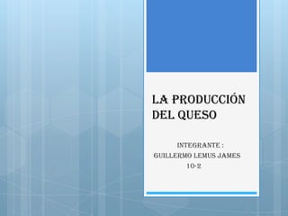 La producción
del queso

      Integrante :
Guillermo Lemus james
         10-2
 