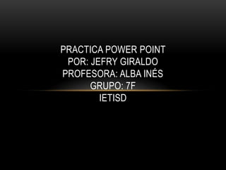 PRACTICA POWER POINT
 POR: JEFRY GIRALDO
PROFESORA: ALBA INÉS
      GRUPO: 7F
        IETISD
 
