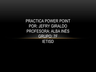 PRACTICA POWER POINT
POR: JEFRY GIRALDO
PROFESORA: ALBA INÉS
GRUPO: 7F
IETISD
 