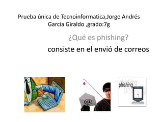 Prueba única de Tecnoinformatica,Jorge Andrés
           García Giraldo ,grado:7g

                 ¿Qué es phishing?
           consiste en el envió de correos
 