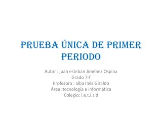 Prueba única de primer
periodo
Autor : juan esteban Jiménez Ospina
Grado 7-f
Profesora : alba Inés Giraldo
Área :tecnología e informática
Colegio: i.e.t.i.s.d
 