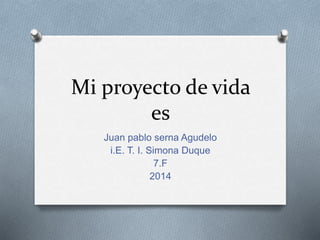 Mi proyecto de vida 
es 
Juan pablo serna Agudelo 
i.E. T. I. Simona Duque 
7.F 
2014 
 