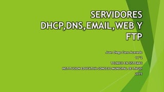 SERVIDORES
DHCP,DNS,EMAIL,WEB Y
FTP
Juan Diego Cano Acevedo
11°2
TECNICO EN SISTEMAS
INSTITUCION EDUCATIVA CONCEJO MUNICIPAL DE ITAGUI
2015
 