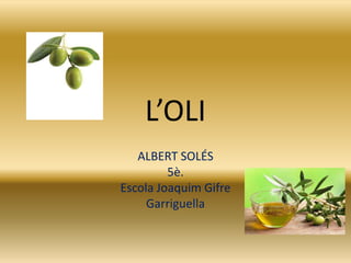 L’OLI
ALBERT SOLÉS
5è.
Escola Joaquim Gifre
Garriguella
 