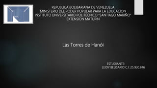 REPUBLICA BOLIBARIANA DE VENEZUELA
MINISTERIO DEL PODER POPULAR PARA LA EDUCACION
INSTITUTO UNIVERSITARIO POLITECNICO “SANTIAGO MARIÑO”
EXTENSION MATURIN
Las Torres de Hanói
ESTUDIANTE:
LEIDY BELISARIO C.I: 25.930.676
 