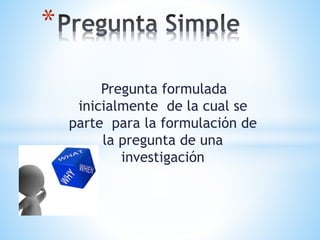 Pregunta formulada
inicialmente de la cual se
parte para la formulación de
la pregunta de una
investigación
*
 