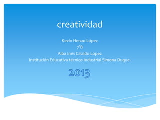 creatividad
Kevin Henao López
7°B
Alba Inés Giraldo López
Institución Educativa técnico Industrial Simona Duque.
 