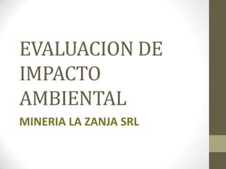 EVALUACION DE
IMPACTO
AMBIENTAL
MINERIA LA ZANJA SRL
 