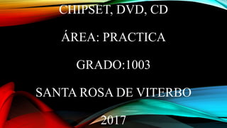 CHIPSET, DVD, CD
ÁREA: PRACTICA
GRADO:1003
SANTA ROSA DE VITERBO
2017
 