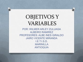 OBJETIVOS Y
VARIABLES
POR: WILMER ARLEY ZULUAGA
ALBEIRO RAMIREZ
PROFESORES: ALBE INES GIRALDO
JAIRO VICENTE MIRANDA
I.E.T.I.S.D.
MARINILLA
ANTIOQUIA
 
