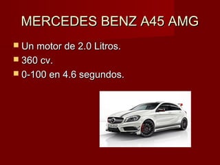 MERCEDES BENZ A45 AMGMERCEDES BENZ A45 AMG
 Un motor de 2.0 Litros.Un motor de 2.0 Litros.
 360 cv.360 cv.
 0-100 en 4.6 segundos.0-100 en 4.6 segundos.
 