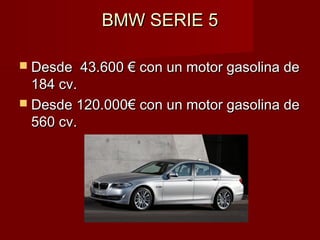 BMW SERIE 5BMW SERIE 5
 Desde  43.600 € con un motor gasolina deDesde  43.600 € con un motor gasolina de
184 cv.184 cv.
 Desde 120.000€ con un motor gasolina deDesde 120.000€ con un motor gasolina de
560 cv.560 cv.
 