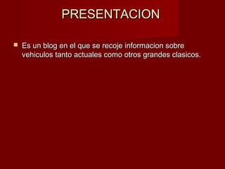 PRESENTACIONPRESENTACION
 Es un blog en el que se recoje informacion sobreEs un blog en el que se recoje informacion sobre
vehiculos tanto actuales como otros grandes clasicos.vehiculos tanto actuales como otros grandes clasicos.
 