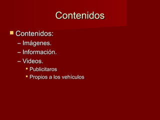 ContenidosContenidos
 Contenidos:Contenidos:
– Imágenes.Imágenes.
– Información.Información.
– Videos.Videos.
 PublicitarosPublicitaros
 Propios a los vehículosPropios a los vehículos
 