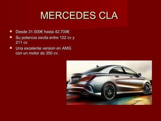 MERCEDES CLAMERCEDES CLA
 Desde 31.500€ hasta 42.700€Desde 31.500€ hasta 42.700€
 Su potencia oscila entre 122 cv ySu potencia oscila entre 122 cv y
211 cv211 cv
 Una excelente version en AMGUna excelente version en AMG
con un motor de 350 cv.con un motor de 350 cv.
 