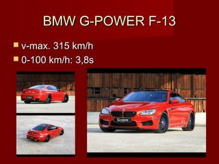 BMW G-POWER F-13BMW G-POWER F-13
 v-max. 315 km/hv-max. 315 km/h
 0-100 km/h: 3,8s0-100 km/h: 3,8s
 