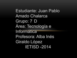 Estudiante: Juan Pablo
Amado Chalarca
Grupo: 7 D
Área: Tecnología e
Informática
Profesora: Alba Inés
Giraldo López
IETISD -2014

 