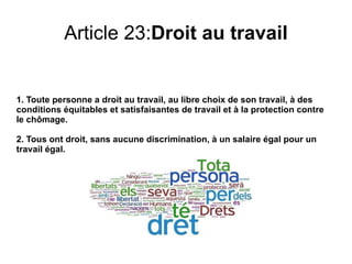 Les droits des hummans Le principe de l’universalité des droits de l’homme est la pierre angulaire de la législation internationale des droits de l’homme. Le principe, proclamé pour la première fois dans la Déclaration universelle des droits de l’homme en 1948, a été réitéré dans de nombreuses conventions, déclarations et résolutions. La Conférence mondiale de Vienne sur les droits de l’homme de 1993 a noté, par exemple, que les Etats ont pour devoir de promouvoir et protéger tous les droits de l’homme et toutes les libertés fondamentales, quel que soit le système politique, économique ou culturel. 