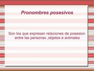 Pronombres posesivos Son los que expresan relaciones de posesion entre las personas ,objetos e animales  