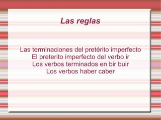 Las reglas Las terminaciones del pretérito imperfecto El preterito imperfecto del verbo ir Los verbos terminados en bir buir Los verbos haber caber 