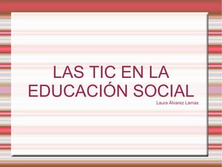 LAS TIC EN LA
EDUCACIÓN SOCIAL

Laura Álvarez Lamas

 