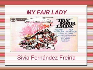 MY FAIR LADY
Sivia Fernández Freiría
 