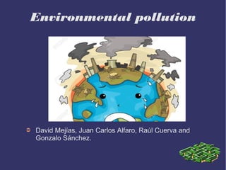 Environmental pollution
➲ David Mejías, Juan Carlos Alfaro, Raúl Cuerva and
Gonzalo Sánchez.
 