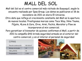 MALL DEL SOL
Mall del Sol es el centro comercial más visitado de Guayaquil, según la
  encuesta realizada por Ipsa Group. ...
