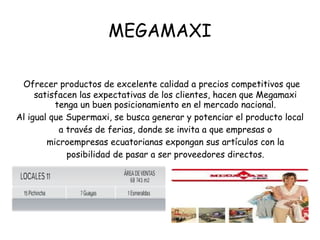 MEGAMAXI

 Ofrecer productos de excelente calidad a precios competitivos que
     satisfacen las expectativas de los clien...