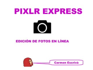 PIXLR EXPRESS

EDICIÓN DE FOTOS EN LÍNEA

Carmen Escrivà

 