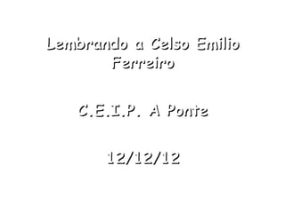 Lembrando a Celso Emilio
       Ferreiro


   C.E.I.P. A Ponte


       12/12/12
 
