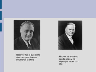 Roosver fue el que entro
despues para intentar      Hoover se encontro
solucionar la crisis       con la crisis y no
                           supo que hacer con
                           ella
 