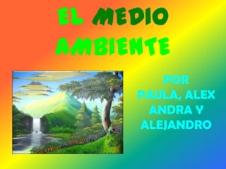 EL MEDIO
AMBIENTE
POR
PAULA, ALEX
ANDRA Y
ALEJANDRO

 