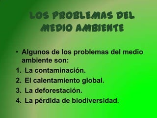 LOS PROBLEMAS DEL
MEDIO AMBIENTE
• Algunos de los problemas del medio
ambiente son:
1. La contaminación.
2. El calentamiento global.
3. La deforestación.
4. La pérdida de biodiversidad.

 
