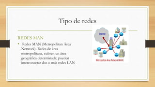 Tipo de redes
REDES MAN
• Redes MAN (Metropolitan Área
Network). Redes de área
metropolitana, cubren un área
geográfica determinada; pueden
interconectar dos o más redes LAN
 