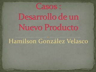 Casos :Desarrollo de un Nuevo Producto Hamilson González Velasco 