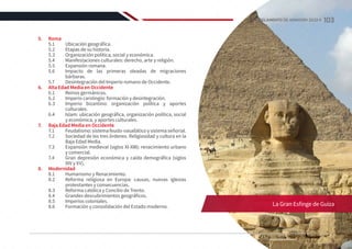 5.	Roma
5.1	 Ubicación geográfica.
5.2	 Etapas de su historia.
5.3	 Organización política, social y económica.
5.4	 Manifestaciones culturales: derecho, arte y religión.
5.5	 Expansión romana.
5.6	 Impacto de las primeras oleadas de migraciones
bárbaras.
5.7	 Desintegración del Imperio romano de Occidente.
6.	 Alta Edad Media en Occidente
6.1	 Reinos germánicos.
6.2	 Imperio carolingio: formación y desintegración.
6.3	 Imperio bizantino: organización política y aportes
culturales.
6.4	 Islam: ubicación geográfica, organización política, social
y económica, y aportes culturales.
7.	 Baja Edad Media en Occidente
7.1	 Feudalismo:sistemafeudo-vasalláticoysistemaseñorial.
7.2	 Sociedad de los tres órdenes. Religiosidad y cultura en la
Baja Edad Media.
7.3	 Expansión medieval (siglos XI-XIII): renacimiento urbano
y comercial.
7.4	 Gran depresión económica y caída demográfica (siglos
XIV y XV).
8.	Modernidad
8.1	 Humanismo y Renacimiento.
8.2	 Reforma religiosa en Europa: causas, nuevas iglesias
protestantes y consecuencias.
8.3	 Reforma católica y Concilio de Trento.
8.4	 Grandes descubrimientos geográficos.
8.5	 Imperios coloniales.
8.6	 Formación y consolidación del Estado moderno. La Gran Esfinge de Guiza
103
REGLAMENTO DE ADMISIÓN 2022-II
 