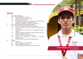 BIOLOGÍA
1.	 Definición de Biología
1.1	 Dominios. Método científico.
1.2	 Características de los seres vivos.
1.3	 Niveles de organización.
1.4	 Composición química de la materia viviente: elementos
biogénicos organógenos, oligoelementos.
1.5	 Principios inmediatos: orgánicos e inorgánicos.
2.	 Virus, célula procariótica y célula eucariótica
2.1	 Virus: características e importancia biológica.
2.2	 Célula procariótica: estructura, función y clasificación
taxonómica.
2.3	 Importancia de las bacterias en el ecosistema, salud e
industria.
2.4	 Higiene ambiental que aplica la biorremediación para la
restauración de ecosistemas.
2.5	 Célula eucariótica: estructura y función.
2.6	 Sistema de membranas, organelas, inclusiones
citoplasmáticas.
2.7	 Núcleo: síntesis de proteínas y código genético.
3.	Tejidos
3.1	Definición.
3.2	 Tejidos vegetales meristemáticos.
3.3	 Tejidos vegetales protectores.
3.4	 Tejidos vegetales fundamentales o parénquimas.
MoisésDavidRojasCruz,primerpuesto2021
CienciasBásicas
115
REGLAMENTO DE ADMISIÓN 2022-II
 