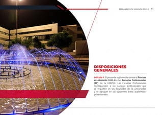 DISPOSICIONES
GENERALES
Artículo 4. El presente reglamento norma el Proceso
de Admisión 2022-II a las Escuelas Profesionales
(EP) de la UNMSM. Las Escuelas Profesionales
corresponden a las carreras profesionales que
se imparten en las facultades de la universidad
y se agrupan en las siguientes áreas académico-
profesionales:
11
REGLAMENTO DE ADMISIÓN 2022-II
 